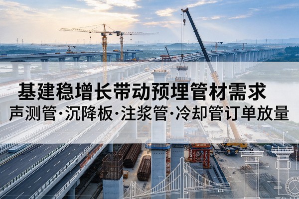 德化基建稳增长带动预埋监测管材需求,声测管、沉降板、注浆管订单持续放量